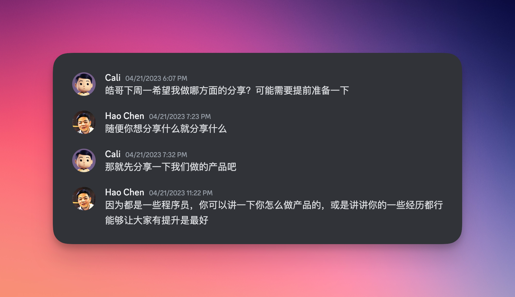 陈皓和我的聊天截图。Cali：皓哥下周一希望我做哪方面的分享？可能需要提前准备一下。陈皓：随便你想分享什么就分享什么。Cali：那就分享一下我们做的产品吧。陈皓：因为都是一些程序员，你可以讲一下你怎么做产品的，或是讲讲你的一些经历都行，能够让大家有提升的最好